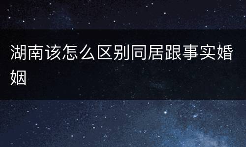 湖南该怎么区别同居跟事实婚姻