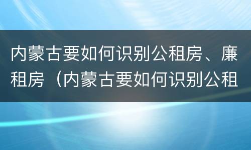 内蒙古要如何识别公租房、廉租房（内蒙古要如何识别公租房,廉租房呢）