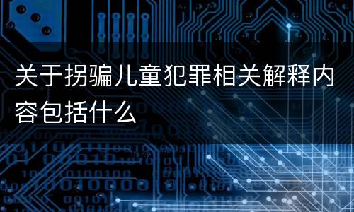 关于拐骗儿童犯罪相关解释内容包括什么