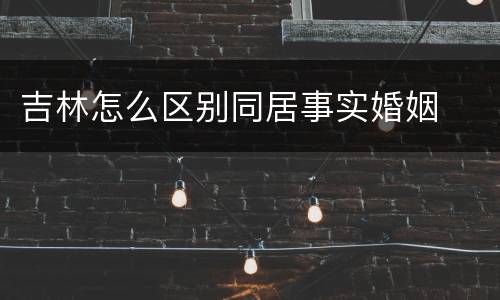 吉林怎么区别同居事实婚姻