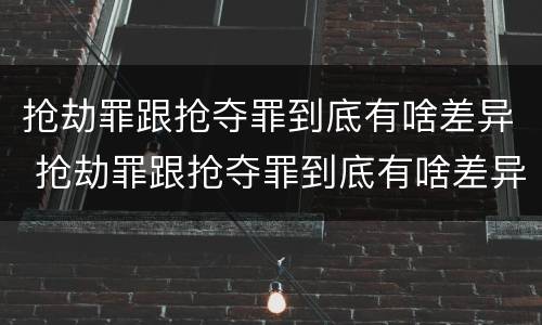抢劫罪跟抢夺罪到底有啥差异 抢劫罪跟抢夺罪到底有啥差异吗