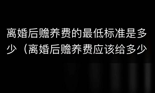 离婚后赡养费的最低标准是多少（离婚后赡养费应该给多少）