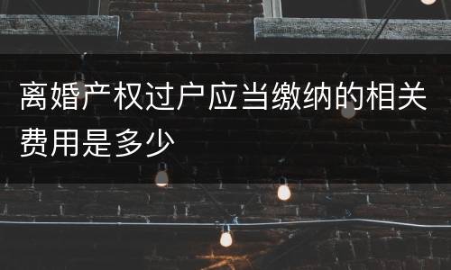 离婚产权过户应当缴纳的相关费用是多少