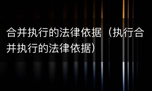 合并执行的法律依据(执行合并执行的法律依据)