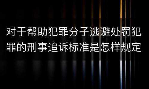 对于帮助犯罪分子逃避处罚犯罪的刑事追诉标准是怎样规定