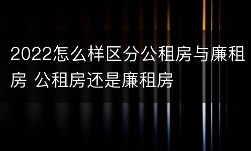 2022怎么样区分公租房与廉租房 公租房还是廉租房