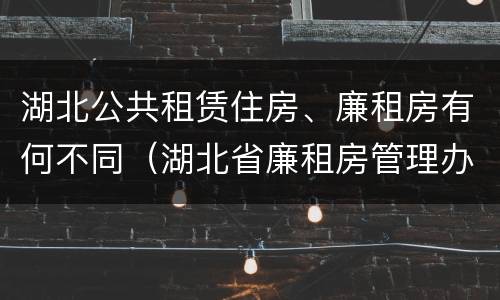 湖北公共租赁住房、廉租房有何不同（湖北省廉租房管理办法）