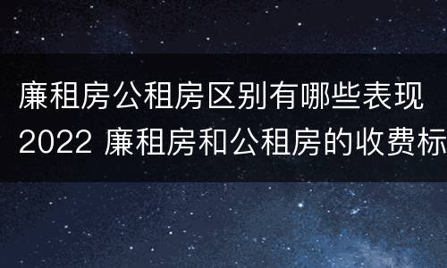 廉租房公租房区别有哪些表现2022 廉租房和公租房的收费标准