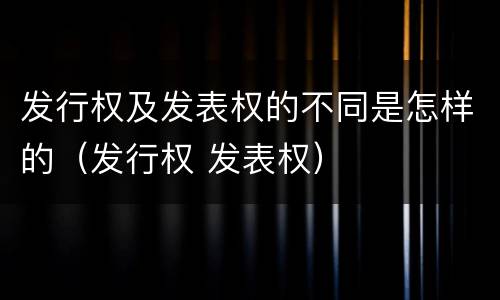 发行权及发表权的不同是怎样的（发行权 发表权）