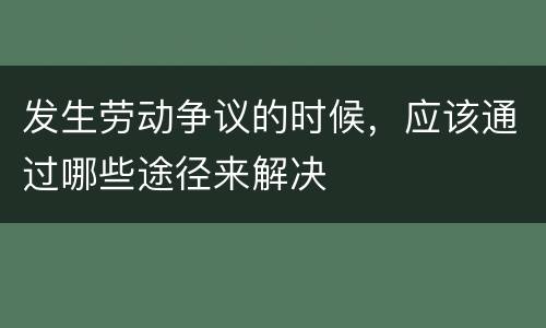 发生劳动争议的时候，应该通过哪些途径来解决