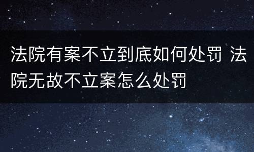 法院有案不立到底如何处罚 法院无故不立案怎么处罚