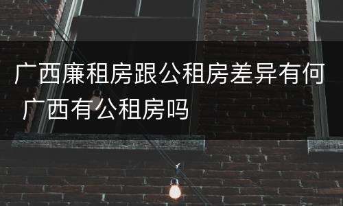 广西廉租房跟公租房差异有何 广西有公租房吗