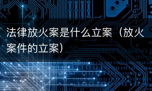法律放火案是什么立案（放火案件的立案）