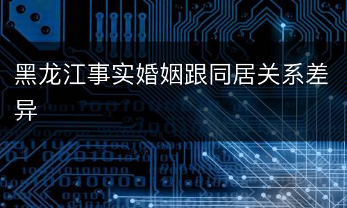 黑龙江事实婚姻跟同居关系差异