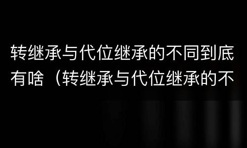 转继承与代位继承的不同到底有啥（转继承与代位继承的不同到底有啥不同）