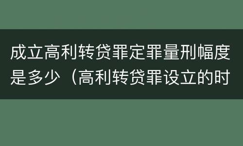 成立高利转贷罪定罪量刑幅度是多少（高利转贷罪设立的时间）