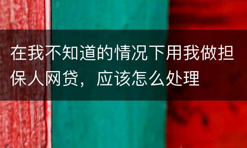 在我不知道的情况下用我做担保人网贷，应该怎么处理
