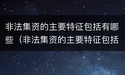 非法集资的主要特征包括有哪些（非法集资的主要特征包括有哪些）