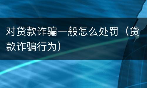 对贷款诈骗一般怎么处罚（贷款诈骗行为）