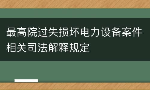 最高院过失损坏电力设备案件相关司法解释规定 最高院过失损坏电力设备案件相关司法解释规定