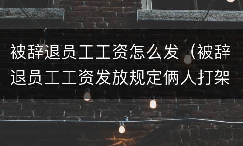 被辞退员工工资怎么发(被辞退员工工资发放规定俩人打架就辞一个人怎么办) 被辞退员工工资怎么发(被辞退员工工资发放规定俩人打架就辞一个人怎么办)