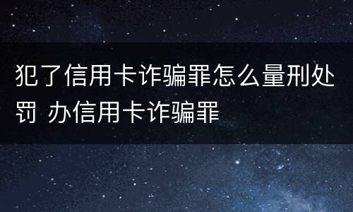 犯了信用卡诈骗罪怎么量刑处罚 办信用卡诈骗罪