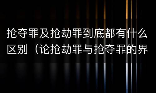 抢夺罪及抢劫罪到底都有什么区别（论抢劫罪与抢夺罪的界限）