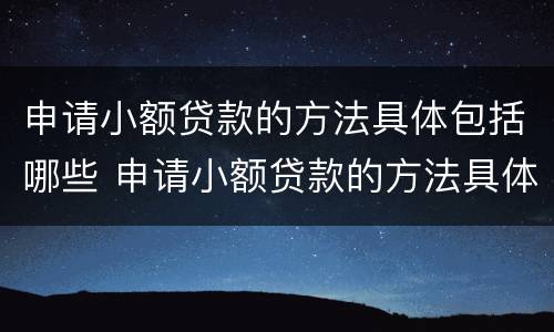 申请小额贷款的方法具体包括哪些 申请小额贷款的方法具体包括哪些方面