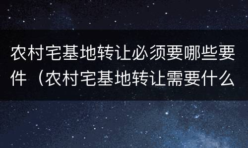 农村宅基地转让必须要哪些要件（农村宅基地转让需要什么条件）