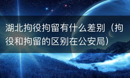 湖北拘役拘留有什么差别（拘役和拘留的区别在公安局）