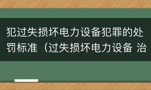 犯过失损坏电力设备犯罪的处罚标准（过失损坏电力设备 治安处罚）