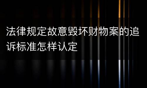 法律规定故意毁坏财物案的追诉标准怎样认定