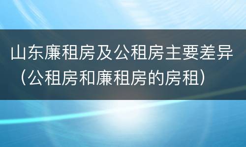 山东廉租房及公租房主要差异（公租房和廉租房的房租）