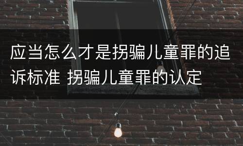 应当怎么才是拐骗儿童罪的追诉标准 拐骗儿童罪的认定