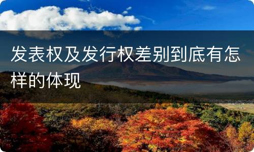 发表权及发行权差别到底有怎样的体现