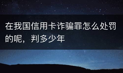 在我国信用卡诈骗罪怎么处罚的呢，判多少年