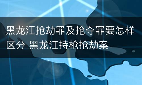 黑龙江抢劫罪及抢夺罪要怎样区分 黑龙江持枪抢劫案