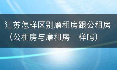 江苏怎样区别廉租房跟公租房（公租房与廉租房一样吗）
