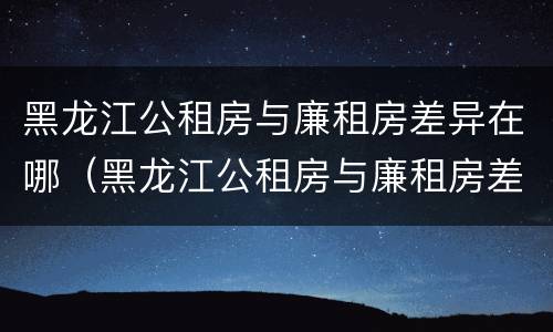 黑龙江公租房与廉租房差异在哪（黑龙江公租房与廉租房差异在哪儿）