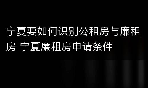 宁夏要如何识别公租房与廉租房 宁夏廉租房申请条件