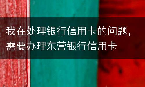 我在处理银行信用卡的问题，需要办理东营银行信用卡