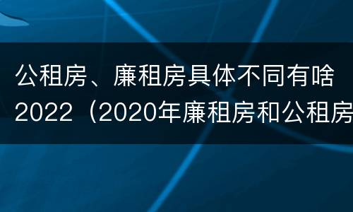 公租房、廉租房具体不同有啥2022（2020年廉租房和公租房的区别）