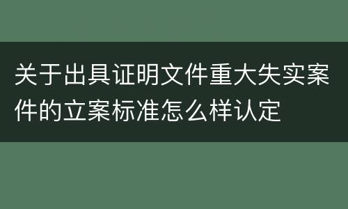 关于出具证明文件重大失实案件的立案标准怎么样认定