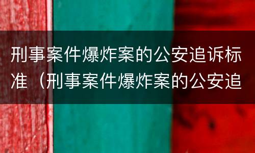 刑事案件爆炸案的公安追诉标准（刑事案件爆炸案的公安追诉标准是多少）