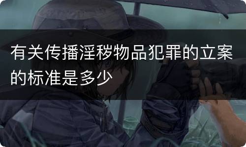 有关传播淫秽物品犯罪的立案的标准是多少