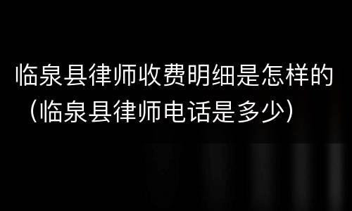 临泉县律师收费明细是怎样的（临泉县律师电话是多少）