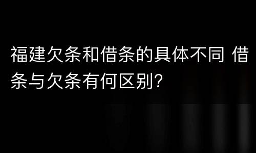 福建欠条和借条的具体不同 借条与欠条有何区别?