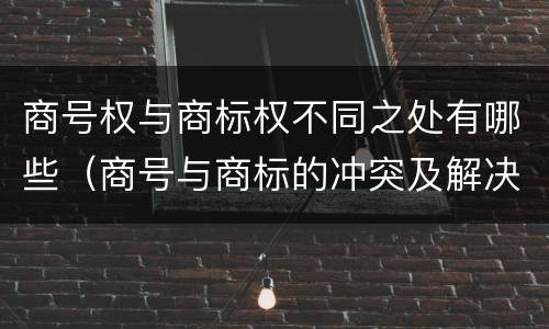 商号权与商标权不同之处有哪些（商号与商标的冲突及解决措施）