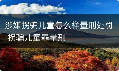 涉嫌拐骗儿童怎么样量刑处罚 拐骗儿童罪量刑