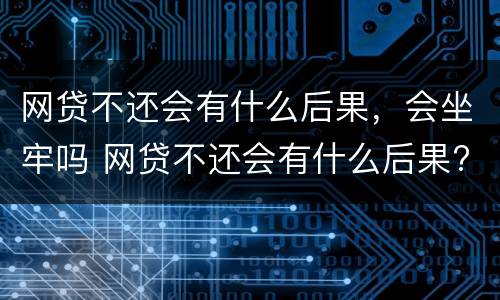 网贷不还会有什么后果，会坐牢吗 网贷不还会有什么后果?